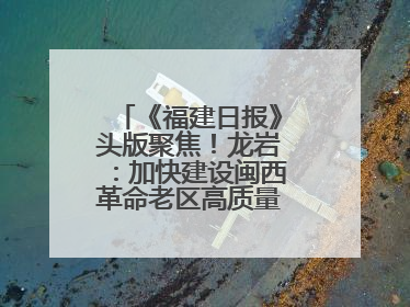《福建日报》头版聚焦！龙岩：加快建设闽西革命老区高质量发展示范区