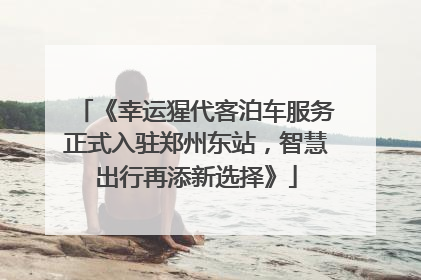 《幸运猩代客泊车服务正式入驻郑州东站，智慧出行再添新选择》