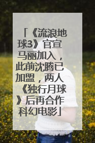 《流浪地球3》官宣马丽加入，此前沈腾已加盟，两人《独行月球》后再合作科幻电影