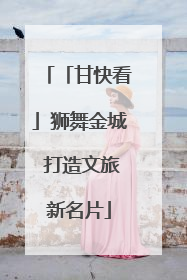 「甘快看」狮舞金城 打造文旅新名片