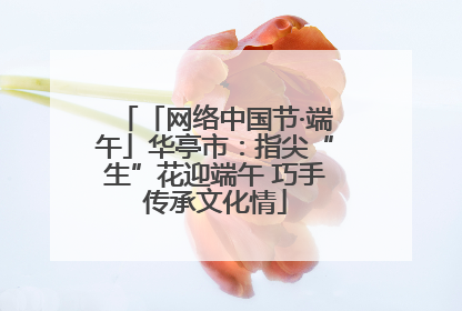 「网络中国节·端午」华亭市：指尖“生”花迎端午 巧手传承文化情