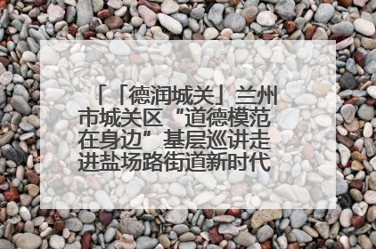「德润城关」兰州市城关区“道德模范在身边”基层巡讲走进盐场路街道新时代文明实践所