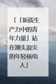「新质生产力中的青年力量」站在潮头浪尖的年轻核电人