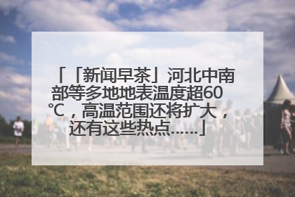 「新闻早茶」河北中南部等多地地表温度超60℃，高温范围还将扩大，还有这些热点……
