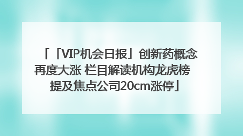「VIP机会日报」创新药概念再度大涨 栏目解读机构龙虎榜 提及焦点公司20cm涨停