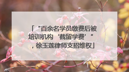 “百余名学员缴费后被培训机构‘截留学费’”，徐玉莲律师支招维权
