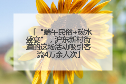 “端午民俗+碳水盛宴”，沪东新村街道的这场活动吸引客流4万余人次