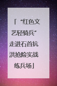 “红色文艺轻骑兵”走进石首抗洪抢险实战练兵场
