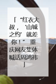 “红衣大叔，‘山城之约’就差你！” 重庆网友集体喊话周鸿祎