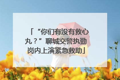 “你们有没有救心丸？”聊城交警执勤岗内上演紧急救助