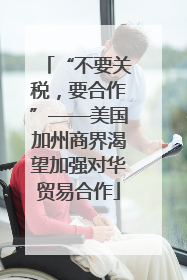 “不要关税，要合作”——美国加州商界渴望加强对华贸易合作