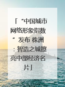 “中国城市网络形象指数”发布 株洲：智造之城擦亮中部经济名片