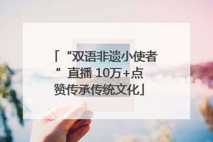 “双语非遗小使者”直播 10万+点赞传承传统文化