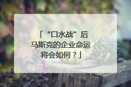 “口水战”后 马斯克的企业命运将会如何？