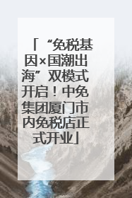 “免税基因×国潮出海”双模式开启！中免集团厦门市内免税店正式开业