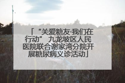 “关爱糖友·我们在行动” 九龙坡区人民医院联合谢家湾分院开展糖尿病义诊活动