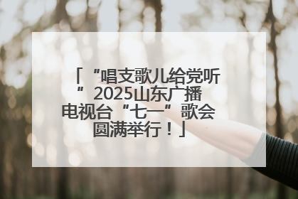 “唱支歌儿给党听”2025山东广播电视台“七一”歌会圆满举行！