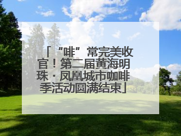 “啡”常完美收官！第二届黄海明珠・凤凰城市咖啡季活动圆满结束