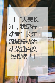 “大美长江，我是行动者”长江流域联动活动荣登百度热搜榜！