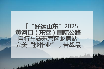 “好运山东”2025黄河口（东营）国际公路自行车赛东营区龙居站 完美“抄作业”，苦战最后时刻黄衫易主