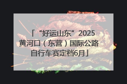 “好运山东”2025黄河口（东营）国际公路自行车赛定档6月