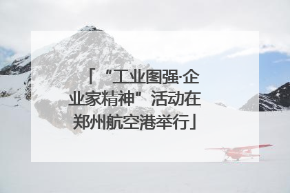 “工业图强·企业家精神”活动在郑州航空港举行