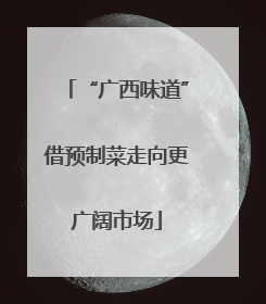 “广西味道”借预制菜走向更广阔市场