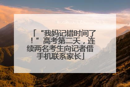 “我妈记错时间了！”高考第二天，连续两名考生向记者借手机联系家长