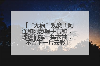 “无痕”观赛！阿连和阿苏握手言和，球迷们挥一挥衣袖，不留下一片云彩