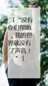 “没有你们帮助，我的世界就没有了声音！”