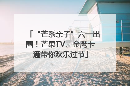 “芒系亲子”六一出圈！芒果TV、金鹰卡通带你欢乐过节
