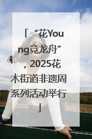 “花Young竞龙舟”，2025花木街道非遗周系列活动举行