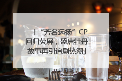 “芳名远扬”CP回归荧屏，盛唐牡丹故事再引追剧热潮