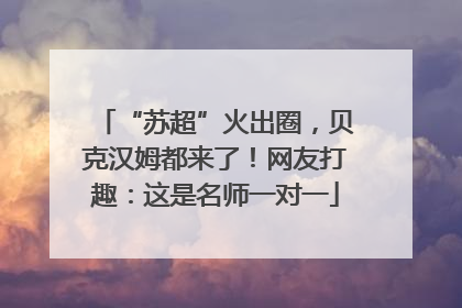 “苏超”火出圈，贝克汉姆都来了！网友打趣：这是名师一对一
