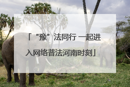 “豫”法同行 一起进入网络普法河南时刻
