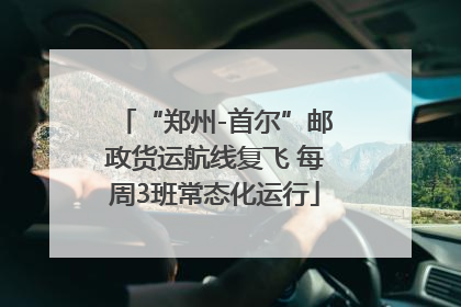 “郑州-首尔”邮政货运航线复飞 每周3班常态化运行