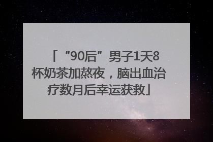“90后”男子1天8杯奶茶加熬夜，脑出血治疗数月后幸运获救