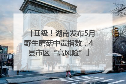 Ⅱ级！湖南发布5月野生蘑菇中毒指数，4县市区“高风险”