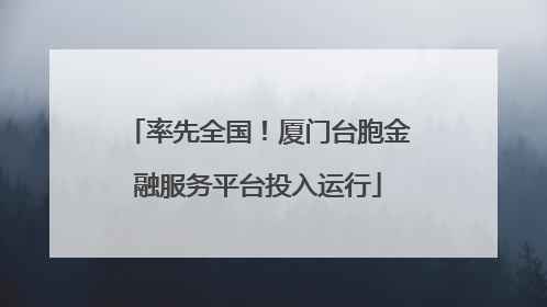 率先全国！厦门台胞金融服务平台投入运行