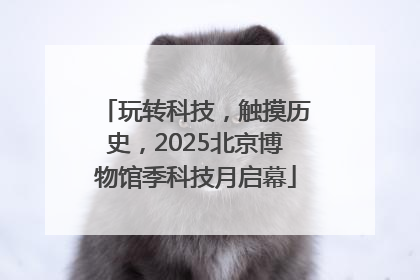 玩转科技，触摸历史，2025北京博物馆季科技月启幕