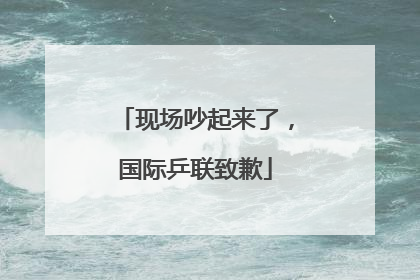 现场吵起来了，国际乒联致歉