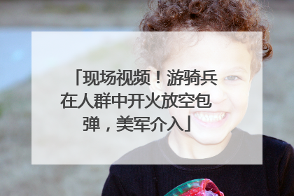 现场视频！游骑兵在人群中开火放空包弹，美军介入