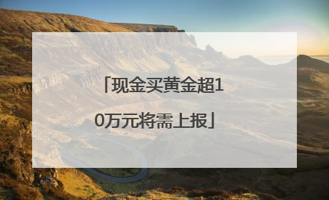 现金买黄金超10万元将需上报
