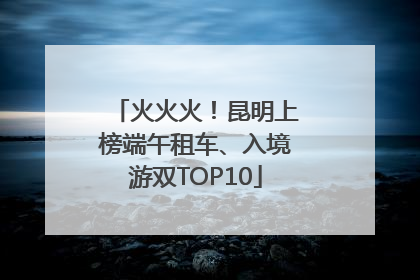 火火火！昆明上榜端午租车、入境游双TOP10