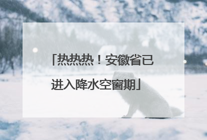 热热热！安徽省已进入降水空窗期