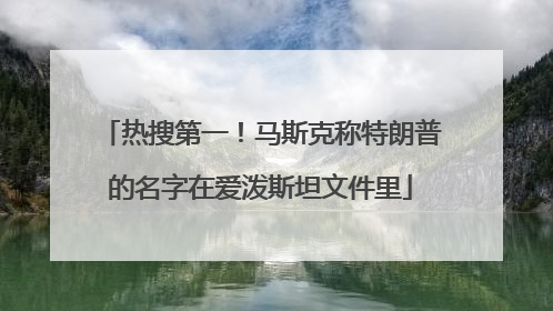 热搜第一！马斯克称特朗普的名字在爱泼斯坦文件里