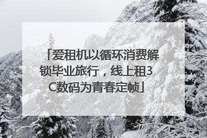 爱租机以循环消费解锁毕业旅行，线上租3C数码为青春定帧