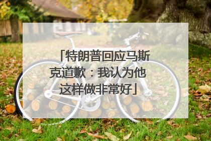 特朗普回应马斯克道歉：我认为他这样做非常好