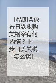 特朗普放行日铁收购美钢案有何内情？下一步日美关税怎么谈