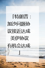 特朗普：加沙问题协议接近达成 美伊协议有机会达成